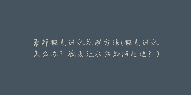 蕭邦腕表進(jìn)水處理方法(腕表進(jìn)水怎么辦？腕表進(jìn)水后如何處理？)