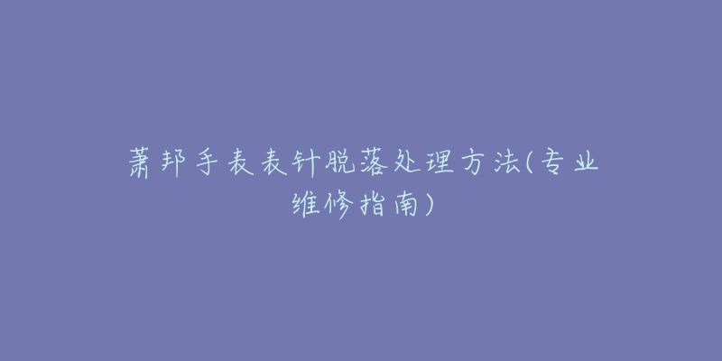 蕭邦手表表針脫落處理方法(專業(yè)維修指南)