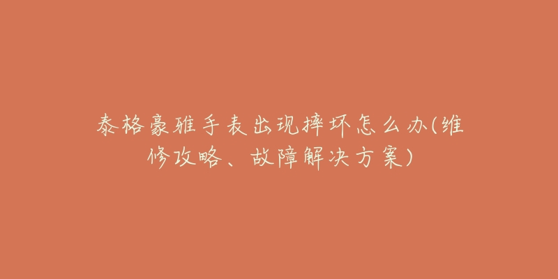 泰格豪雅手表出現(xiàn)摔壞怎么辦(維修攻略、故障解決方案)