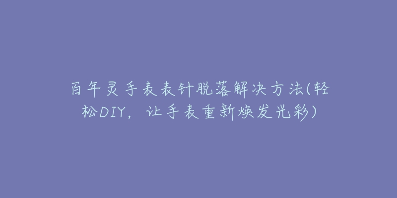 百年靈手表表針脫落解決方法(輕松DIY，讓手表重新煥發(fā)光彩)