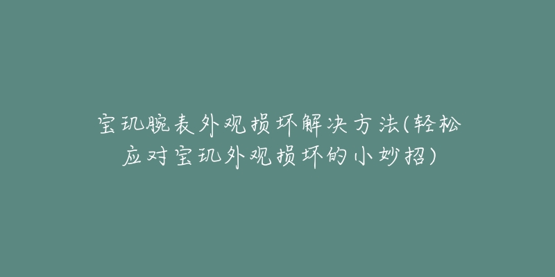 寶璣腕表外觀損壞解決方法(輕松應對寶璣外觀損壞的小妙招)