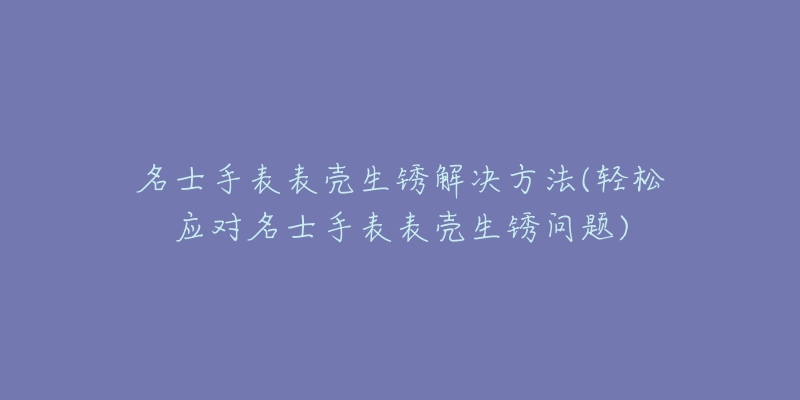 名士手表表殼生銹解決方法(輕松應(yīng)對(duì)名士手表表殼生銹問題)