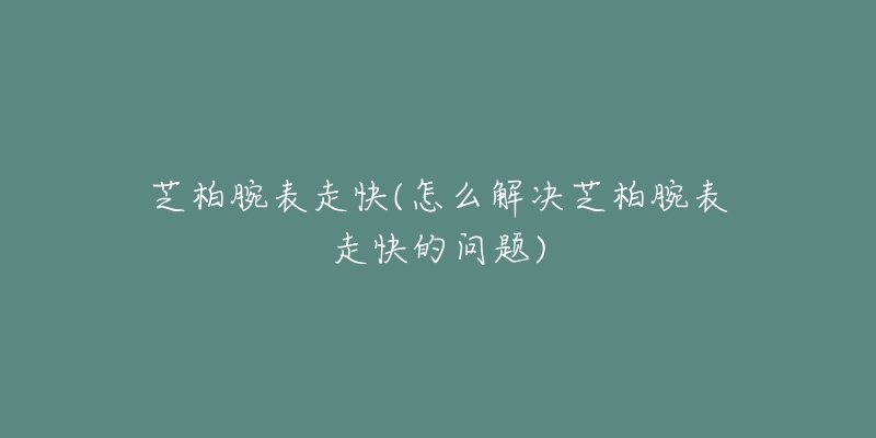 芝柏腕表走快(怎么解決芝柏腕表走快的問(wèn)題)