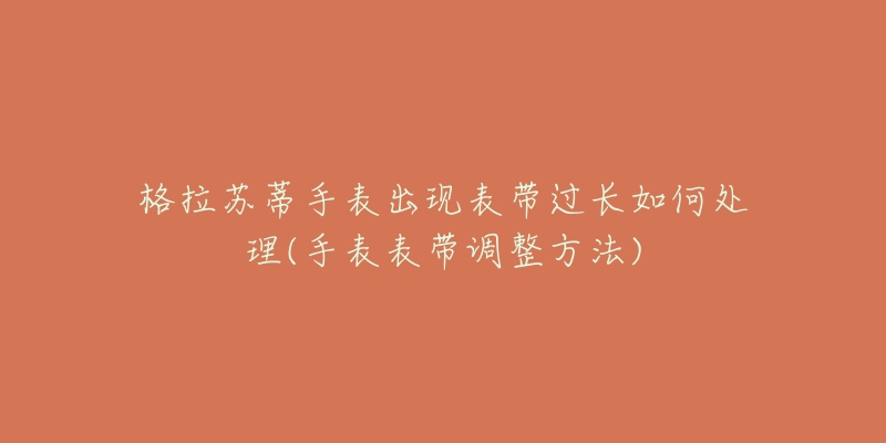 格拉蘇蒂手表出現(xiàn)表帶過(guò)長(zhǎng)如何處理(手表表帶調(diào)整方法)