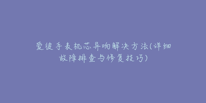 愛彼手表機(jī)芯異響解決方法(詳細(xì)故障排查與修復(fù)技巧)