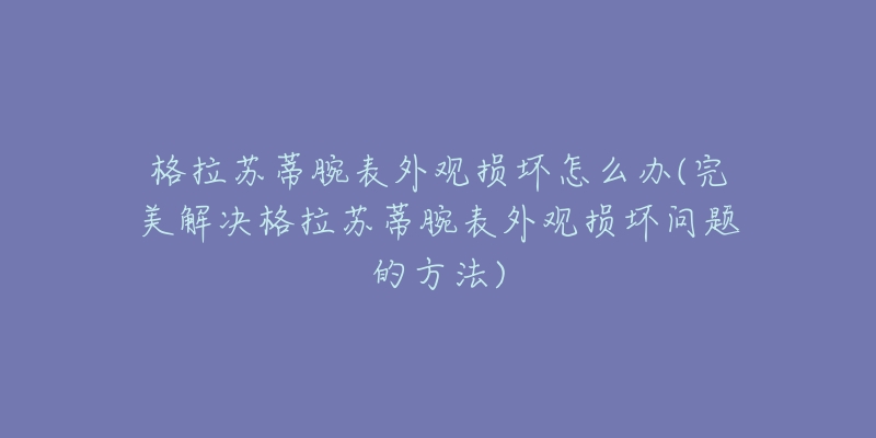 格拉蘇蒂腕表外觀損壞怎么辦(完美解決格拉蘇蒂腕表外觀損壞問題的方法)