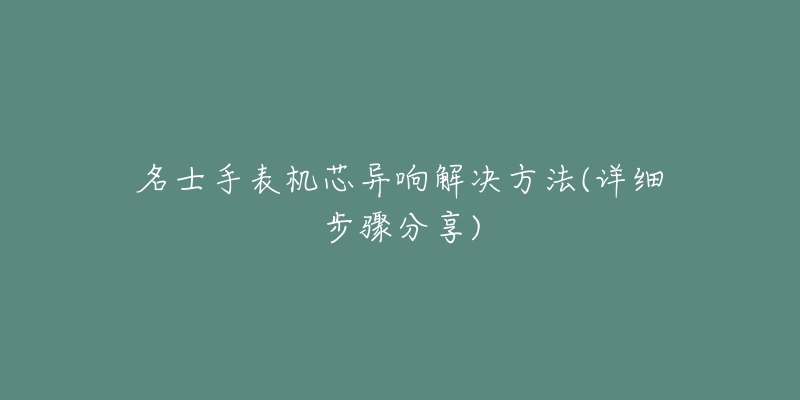 名士手表機(jī)芯異響解決方法(詳細(xì)步驟分享)