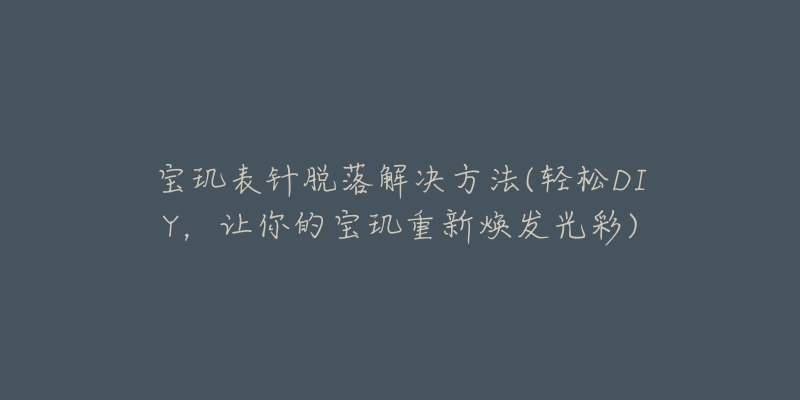 寶璣表針脫落解決方法(輕松DIY，讓你的寶璣重新煥發(fā)光彩)