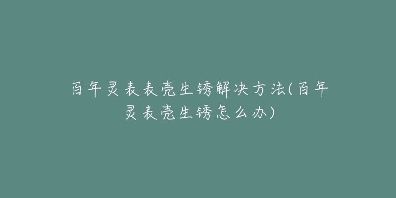 百年靈表表殼生銹解決方法(百年靈表殼生銹怎么辦)