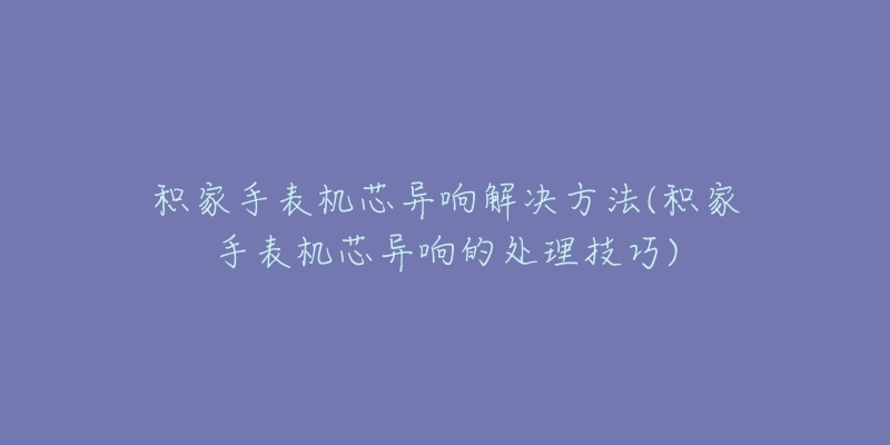 積家手表機芯異響解決方法(積家手表機芯異響的處理技巧)