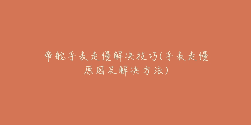 帝舵手表走慢解決技巧(手表走慢原因及解決方法)