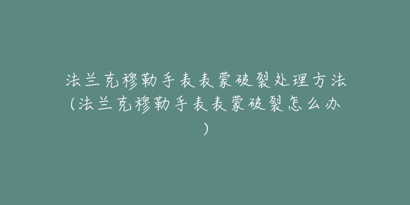 法蘭克穆勒手表表蒙破裂處理方法(法蘭克穆勒手表表蒙破裂怎么辦)