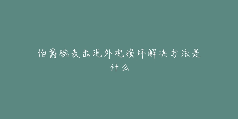 伯爵腕表出現(xiàn)外觀損壞解決方法是什么