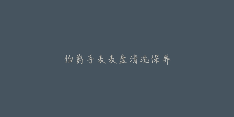 伯爵手表表盤清洗保養(yǎng)