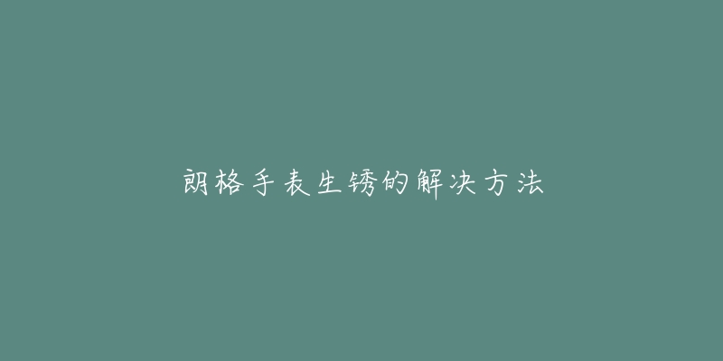 朗格手表生銹的解決方法