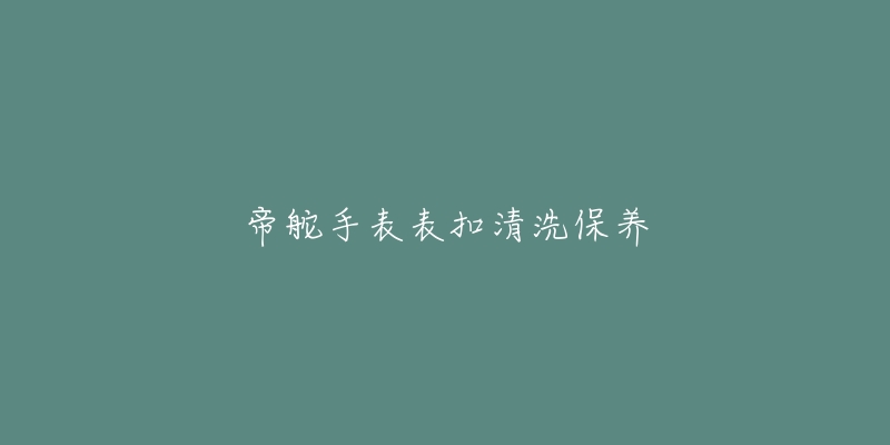 帝舵手表表扣清洗保養(yǎng)