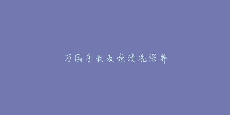 萬國手表表殼清洗保養(yǎng)