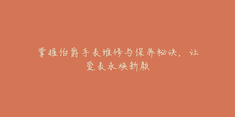 掌握伯爵手表維修與保養(yǎng)秘訣，讓愛表永煥新顏