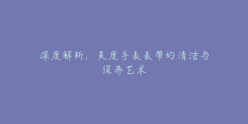 深度解析：美度手表表帶的清潔與保養(yǎng)藝術(shù)