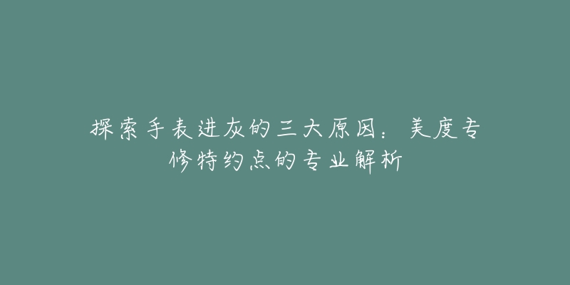 探索手表進灰的三大原因：美度專修特約點的專業(yè)解析