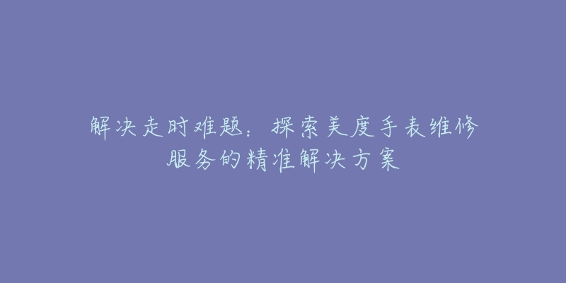 解決走時(shí)難題：探索美度手表維修服務(wù)的精準(zhǔn)解決方案