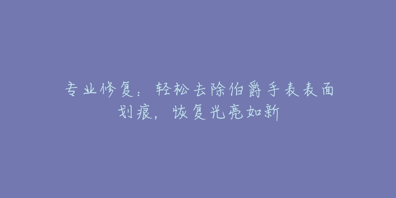 專業(yè)修復(fù)：輕松去除伯爵手表表面劃痕，恢復(fù)光亮如新