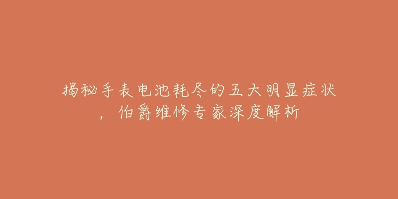 揭秘手表電池耗盡的五大明顯癥狀，伯爵維修專家深度解析