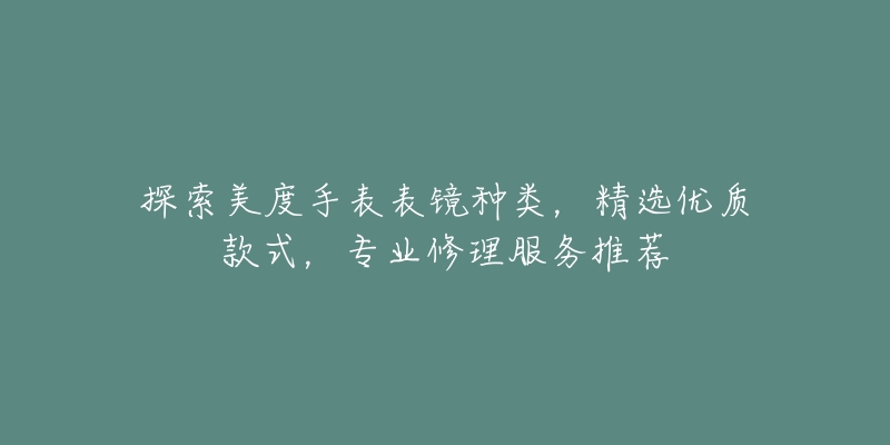 探索美度手表表鏡種類，精選優(yōu)質款式，專業(yè)修理服務推薦