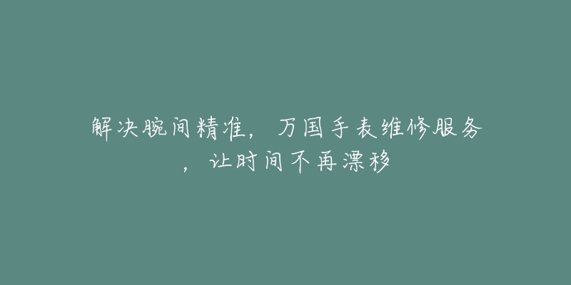 解決腕間精準，萬國手表維修服務，讓時間不再漂移