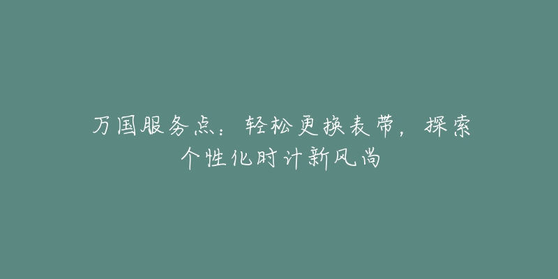 萬國服務(wù)點(diǎn)：輕松更換表帶，探索個性化時計新風(fēng)尚