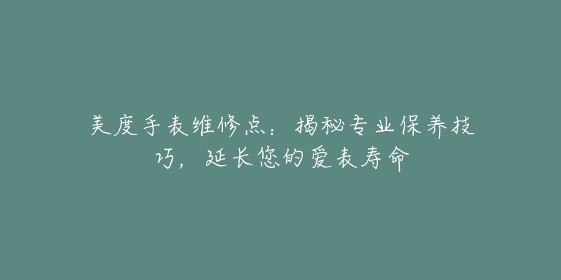 美度手表維修點(diǎn)：揭秘專業(yè)保養(yǎng)技巧，延長(zhǎng)您的愛(ài)表壽命