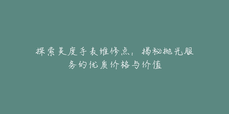 探索美度手表維修點：揭秘拋光服務的優(yōu)質(zhì)價格與價值