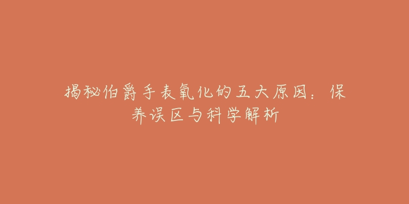 揭秘伯爵手表氧化的五大原因：保養(yǎng)誤區(qū)與科學(xué)解析