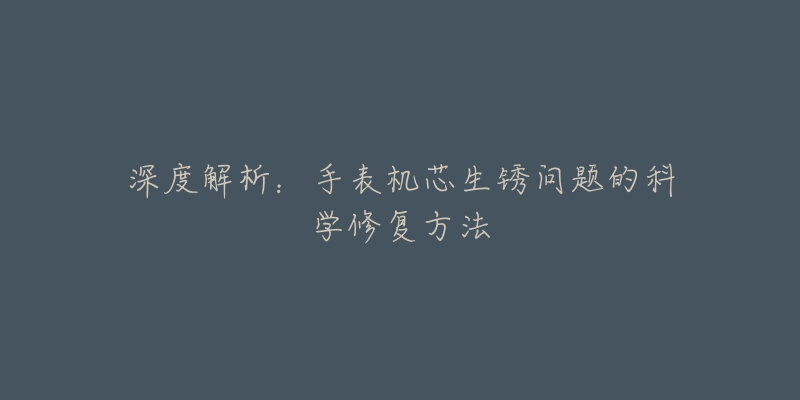 深度解析：手表機芯生銹問題的科學修復方法