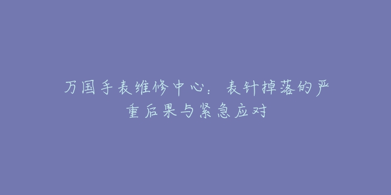 萬國手表維修中心：表針掉落的嚴(yán)重后果與緊急應(yīng)對(duì)