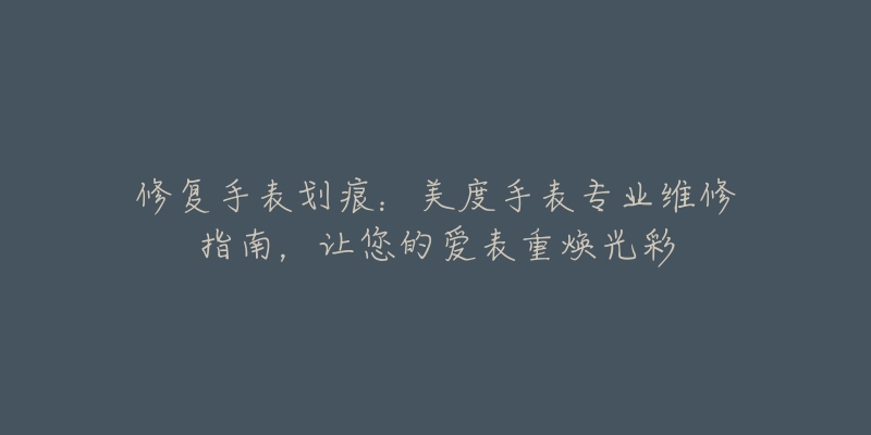 修復(fù)手表劃痕：美度手表專業(yè)維修指南，讓您的愛(ài)表重?zé)ü獠? title=