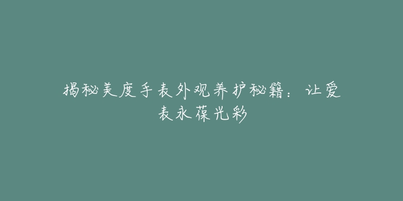 揭秘美度手表外觀養(yǎng)護(hù)秘籍：讓愛表永葆光彩