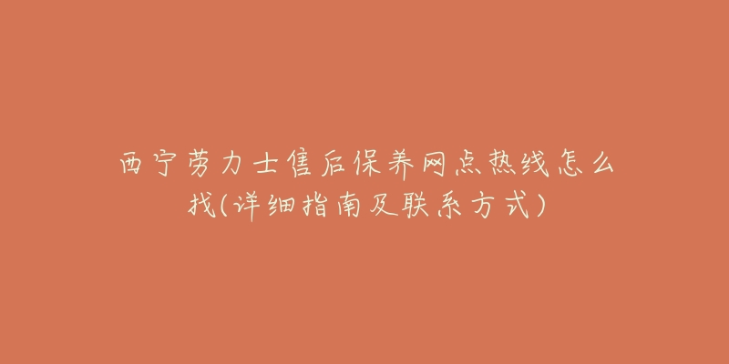 西寧勞力士售后保養(yǎng)網(wǎng)點熱線怎么找(詳細(xì)指南及聯(lián)系方式)