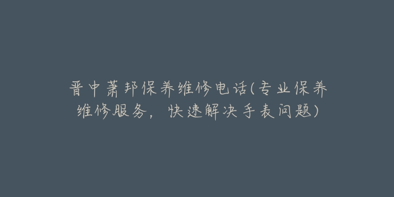 晉中蕭邦保養(yǎng)維修電話(huà)(專(zhuān)業(yè)保養(yǎng)維修服務(wù)，快速解決手表問(wèn)題)