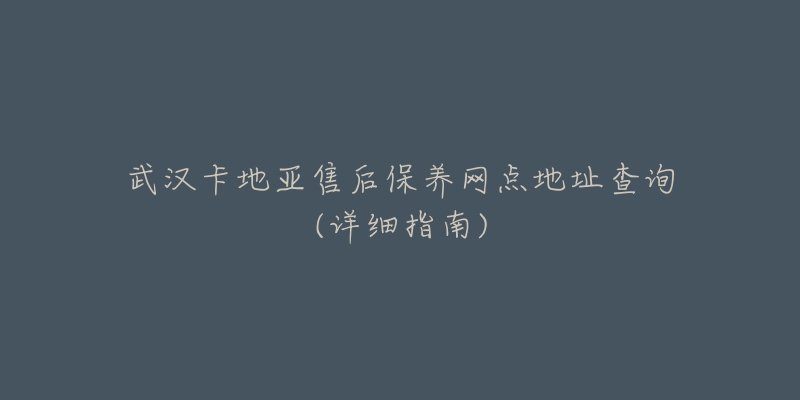 武漢卡地亞售后保養(yǎng)網(wǎng)點(diǎn)地址查詢(詳細(xì)指南)