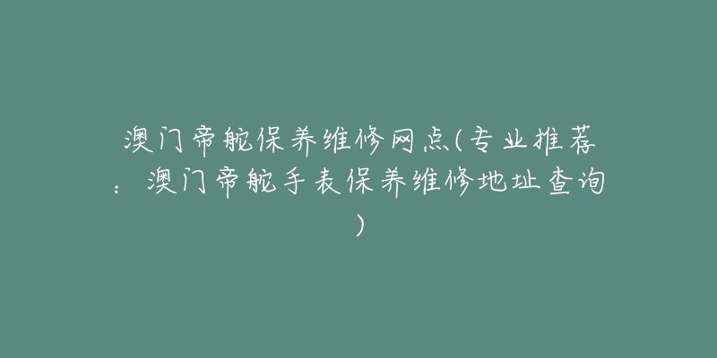 澳門帝舵保養(yǎng)維修網(wǎng)點(專業(yè)推薦：澳門帝舵手表保養(yǎng)維修地址查詢)