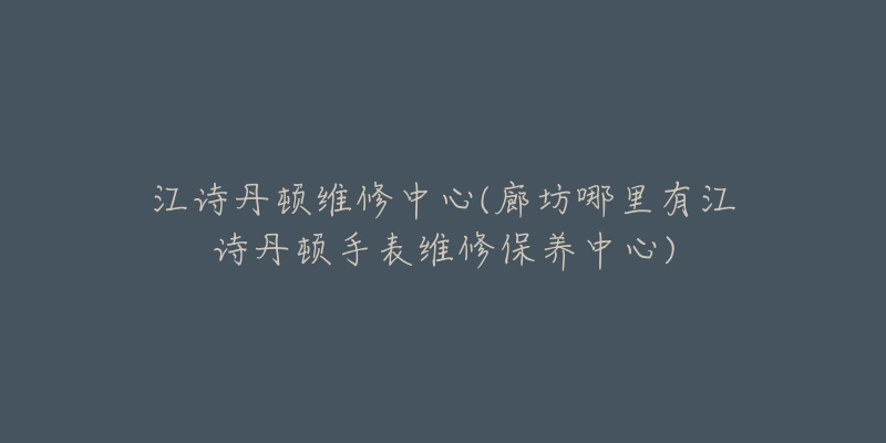 江詩丹頓維修中心(廊坊哪里有江詩丹頓手表維修保養(yǎng)中心)