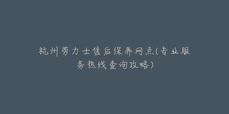 杭州勞力士售后保養(yǎng)網(wǎng)點(專業(yè)服務(wù)熱線查詢攻略)