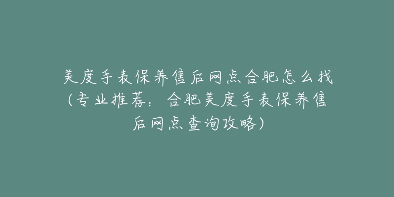 美度手表保養(yǎng)售后網(wǎng)點(diǎn)合肥怎么找(專業(yè)推薦：合肥美度手表保養(yǎng)售后網(wǎng)點(diǎn)查詢攻略)