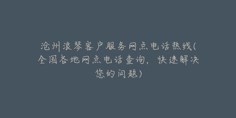 滄州浪琴客戶服務(wù)網(wǎng)點(diǎn)電話熱線(全國(guó)各地網(wǎng)點(diǎn)電話查詢，快速解決您的問題)