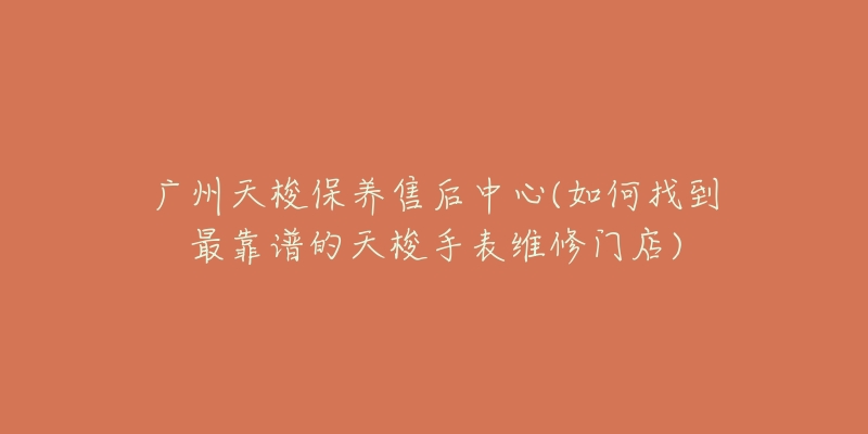 廣州天梭保養(yǎng)售后中心(如何找到最靠譜的天梭手表維修門店)