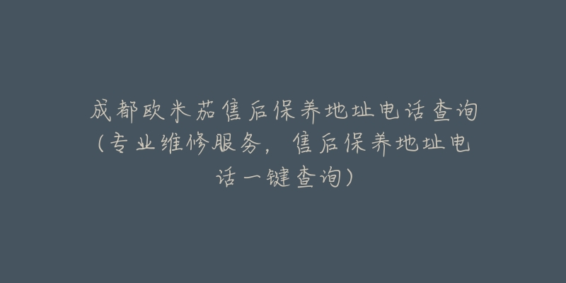 成都?xì)W米茄售后保養(yǎng)地址電話查詢(專業(yè)維修服務(wù)，售后保養(yǎng)地址電話一鍵查詢)