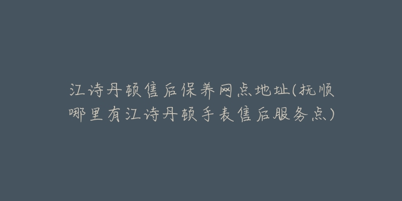 江詩(shī)丹頓售后保養(yǎng)網(wǎng)點(diǎn)地址(撫順哪里有江詩(shī)丹頓手表售后服務(wù)點(diǎn))