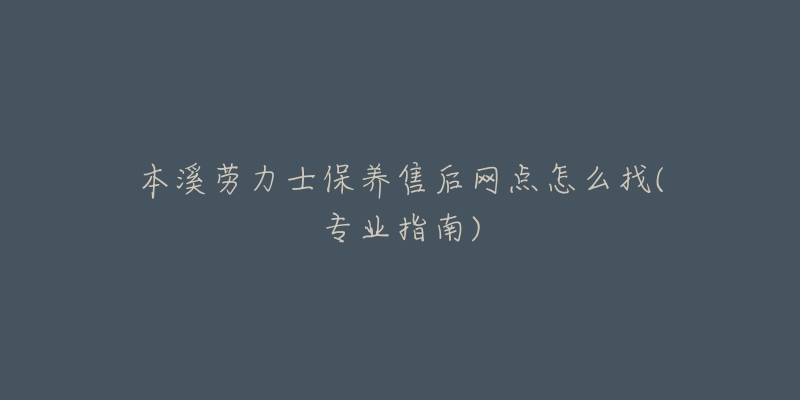 本溪勞力士保養(yǎng)售后網(wǎng)點(diǎn)怎么找(專業(yè)指南)