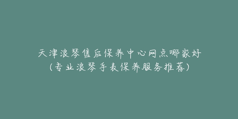 天津浪琴售后保養(yǎng)中心網(wǎng)點(diǎn)哪家好(專業(yè)浪琴手表保養(yǎng)服務(wù)推薦)